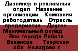 Дизайнер в рекламный отдел › Название организации ­ Компания-работодатель › Отрасль предприятия ­ Другое › Минимальный оклад ­ 1 - Все города Работа » Вакансии   . Тверская обл.,Нелидово г.